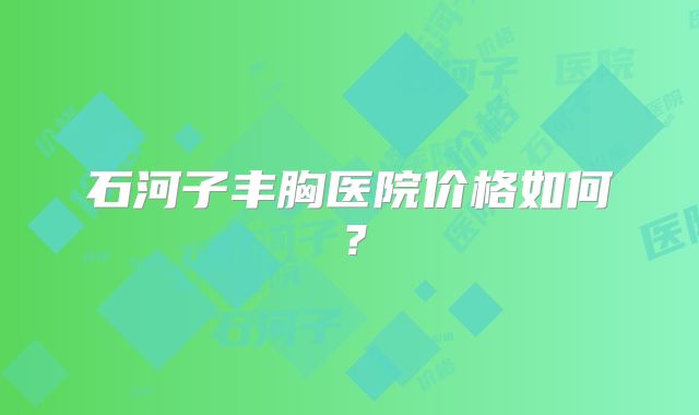 石河子丰胸医院价格如何？
