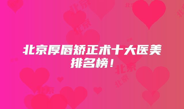 北京厚唇矫正术十大医美排名榜！
