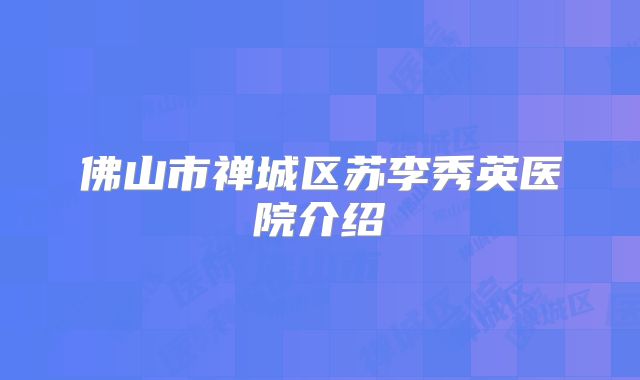 佛山市禅城区苏李秀英医院介绍