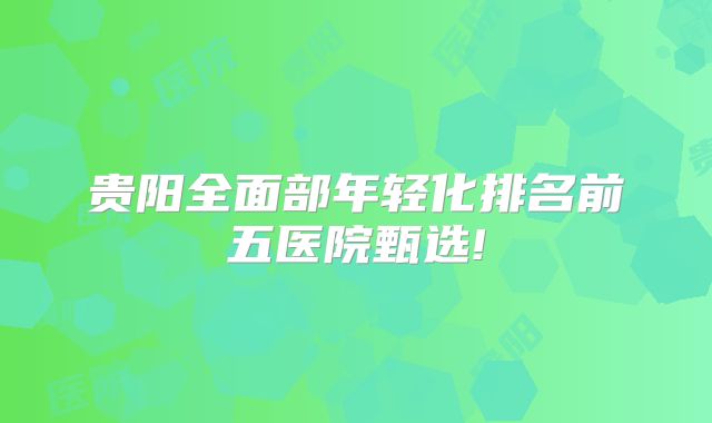 贵阳全面部年轻化排名前五医院甄选!
