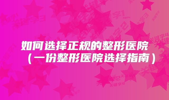 如何选择正规的整形医院（一份整形医院选择指南）