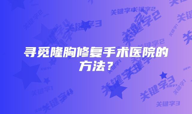 寻觅隆胸修复手术医院的方法？