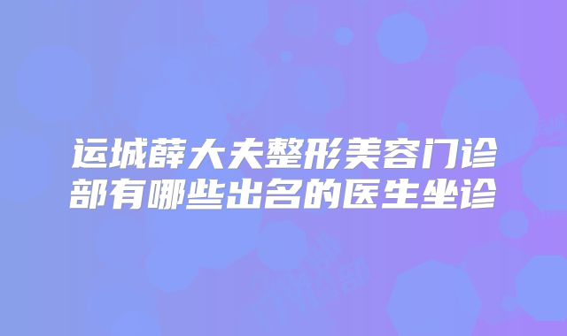 运城薛大夫整形美容门诊部有哪些出名的医生坐诊