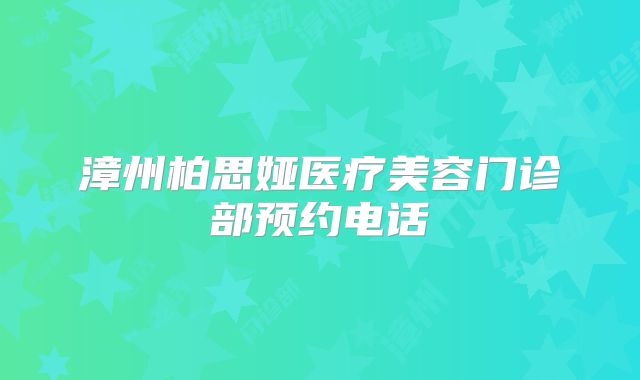 漳州柏思娅医疗美容门诊部预约电话