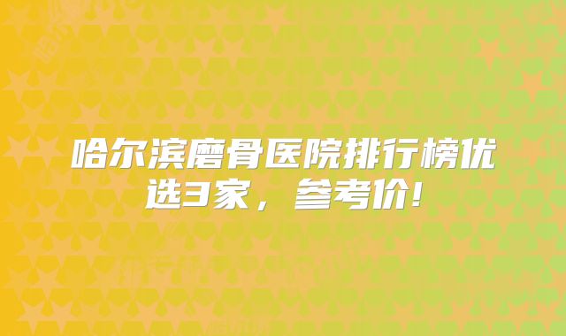 哈尔滨磨骨医院排行榜优选3家，参考价!