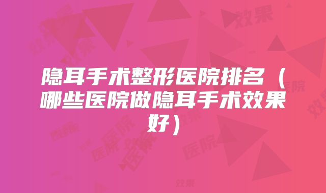 隐耳手术整形医院排名（哪些医院做隐耳手术效果好）
