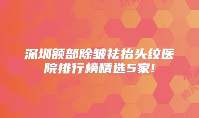 深圳额部除皱祛抬头纹医院排行榜精选5家!