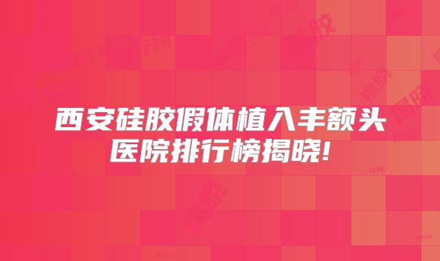 西安硅胶假体植入丰额头医院排行榜揭晓!