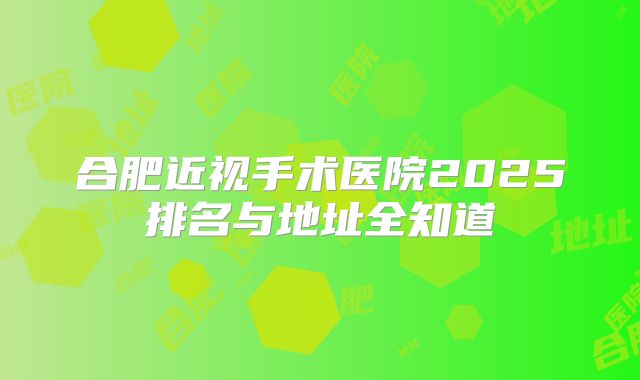 合肥近视手术医院2025排名与地址全知道