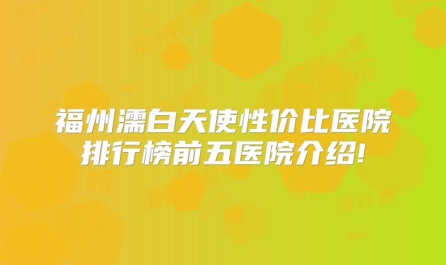 福州濡白天使性价比医院排行榜前五医院介绍!