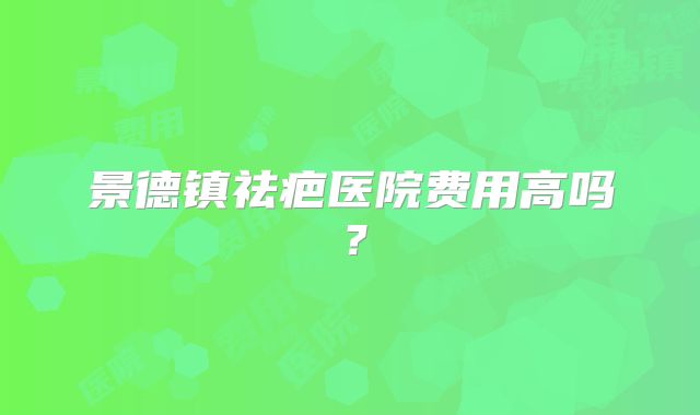 景德镇祛疤医院费用高吗？