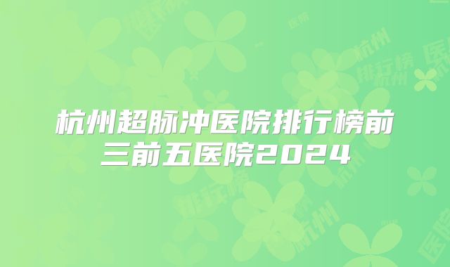 杭州超脉冲医院排行榜前三前五医院2024