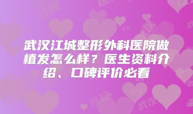 武汉江城整形外科医院做植发怎么样？医生资料介绍、口碑评价必看