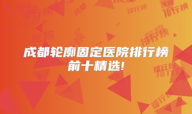 成都轮廓固定医院排行榜前十精选!