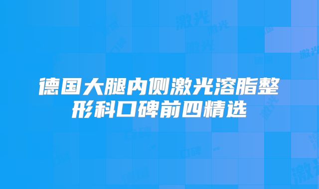 德国大腿内侧激光溶脂整形科口碑前四精选