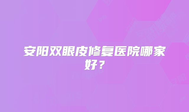 安阳双眼皮修复医院哪家好？