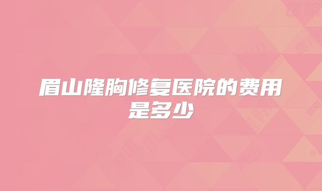 眉山隆胸修复医院的费用是多少