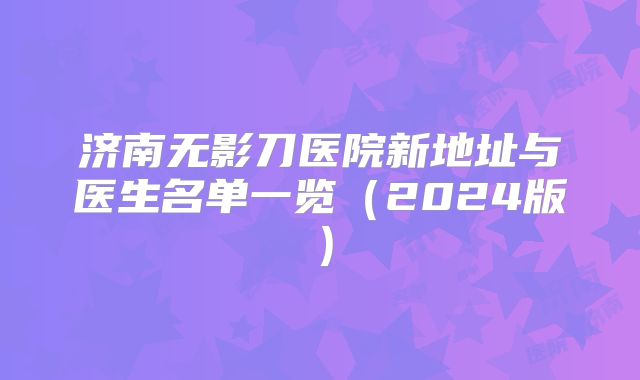 济南无影刀医院新地址与医生名单一览（2024版）