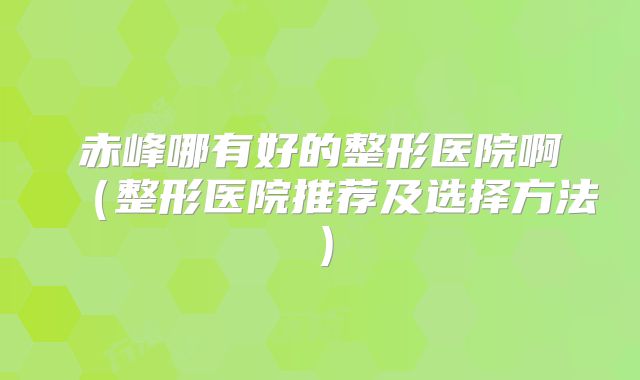赤峰哪有好的整形医院啊（整形医院推荐及选择方法）