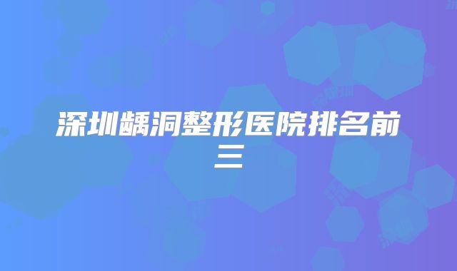 深圳龋洞整形医院排名前三