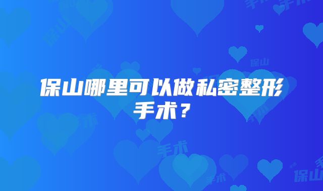 保山哪里可以做私密整形手术？