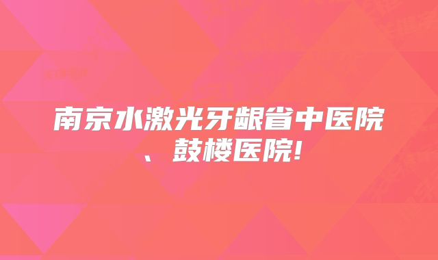 南京水激光牙龈省中医院、鼓楼医院!