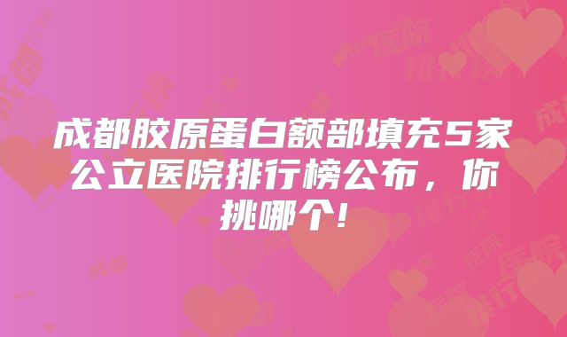 成都胶原蛋白额部填充5家公立医院排行榜公布，你挑哪个!