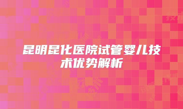 昆明昆化医院试管婴儿技术优势解析