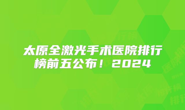 太原全激光手术医院排行榜前五公布！2024
