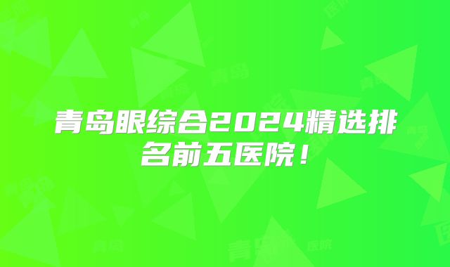 青岛眼综合2024精选排名前五医院！