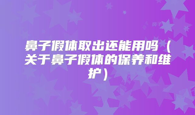 鼻子假体取出还能用吗（关于鼻子假体的保养和维护）