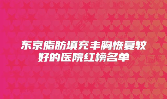 东京脂肪填充丰胸恢复较好的医院红榜名单
