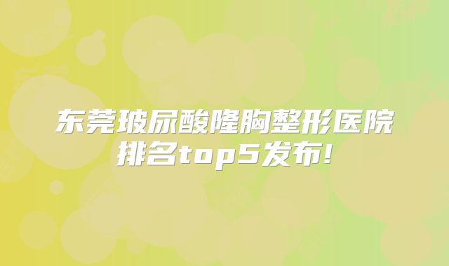 东莞玻尿酸隆胸整形医院排名top5发布!