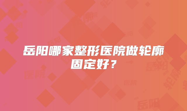 岳阳哪家整形医院做轮廓固定好？