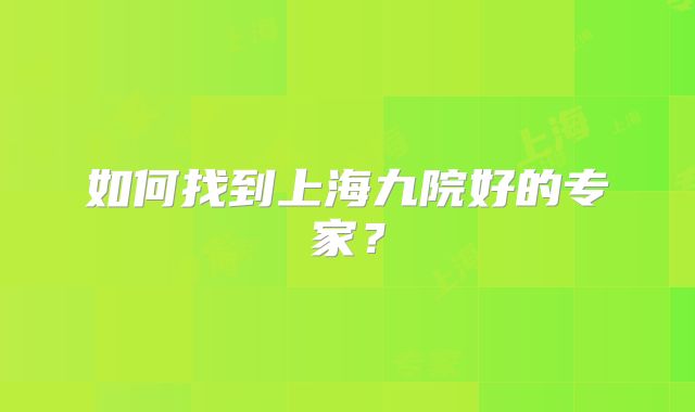 如何找到上海九院好的专家？