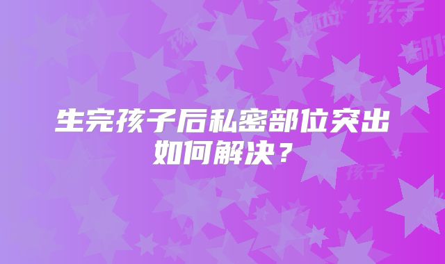 生完孩子后私密部位突出如何解决？