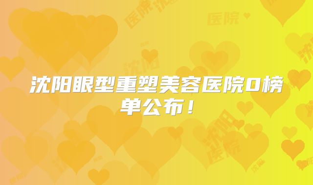 沈阳眼型重塑美容医院0榜单公布！