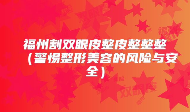 福州割双眼皮整皮整整整（警惕整形美容的风险与安全）