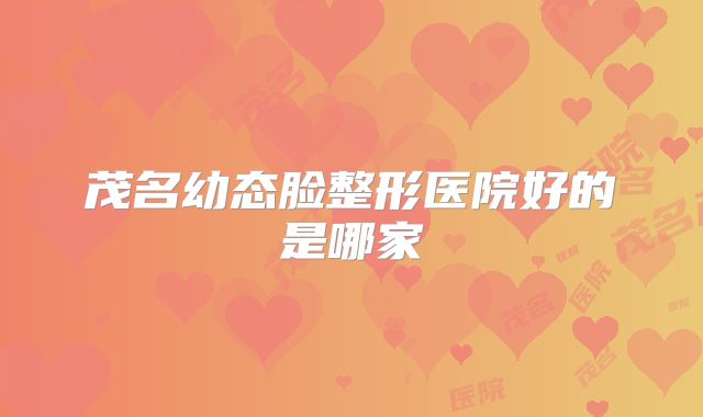 茂名幼态脸整形医院好的是哪家