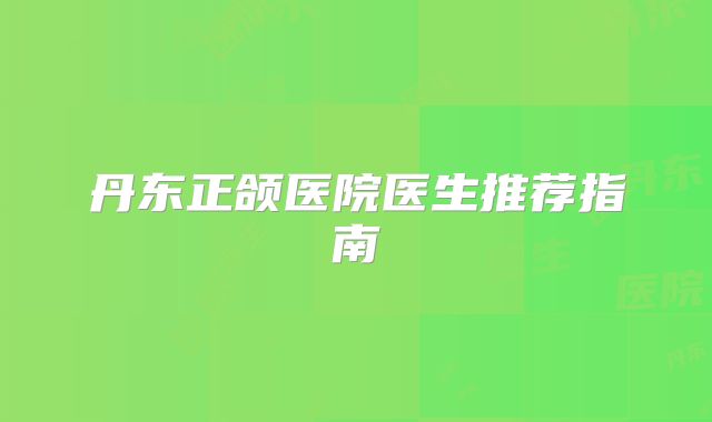 丹东正颌医院医生推荐指南