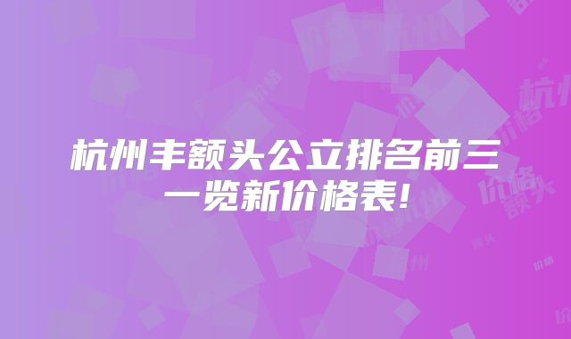 杭州丰额头公立排名前三一览新价格表!