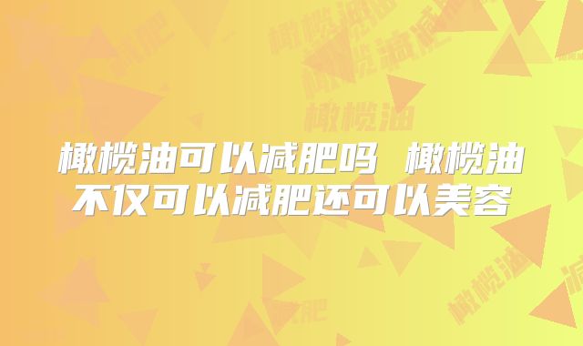 橄榄油可以减肥吗 橄榄油不仅可以减肥还可以美容