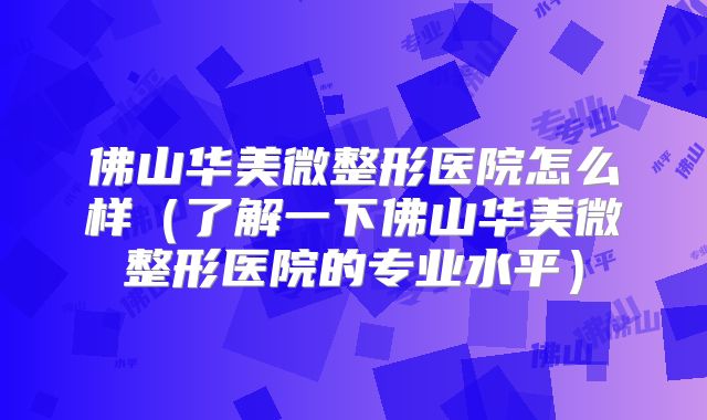 佛山华美微整形医院怎么样（了解一下佛山华美微整形医院的专业水平）