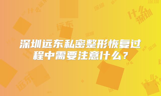 深圳远东私密整形恢复过程中需要注意什么？