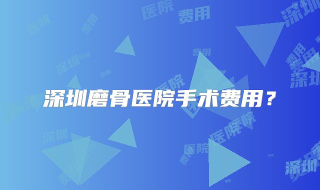 深圳磨骨医院手术费用？