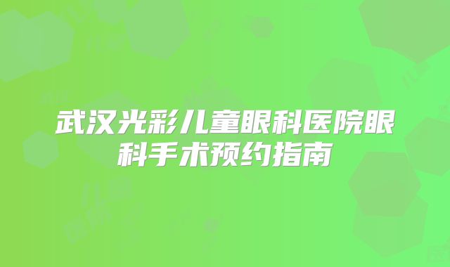 武汉光彩儿童眼科医院眼科手术预约指南