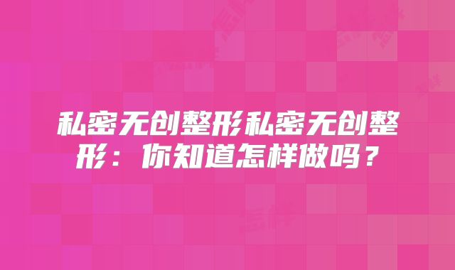 私密无创整形私密无创整形：你知道怎样做吗？