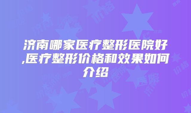 济南哪家医疗整形医院好,医疗整形价格和效果如何介绍