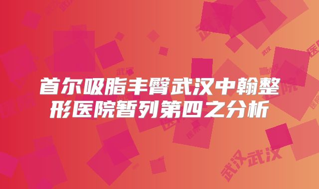 首尔吸脂丰臀武汉中翰整形医院暂列第四之分析
