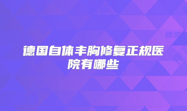 德国自体丰胸修复正规医院有哪些